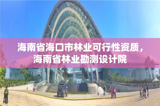 海南省海口市林业可行性资质,海南省林业勘测设计院