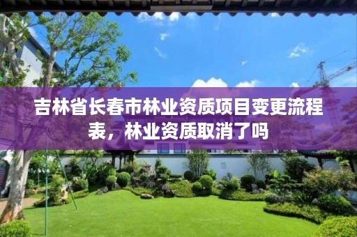 吉林省长春市林业资质项目变更流程表,林业资质取消了吗