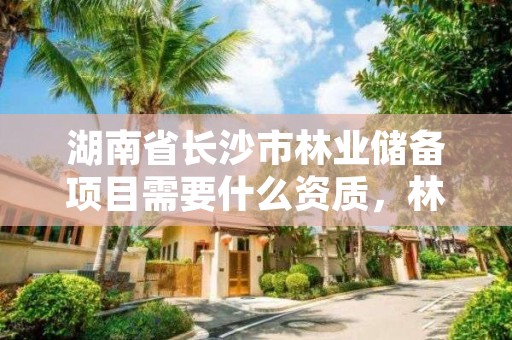 湖南省长沙市林业储备项目需要什么资质，林业储备林是怎么搞的