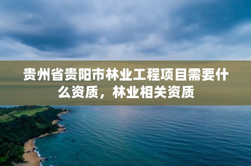 贵州省贵阳市林业工程项目需要什么资质,林业相关资质