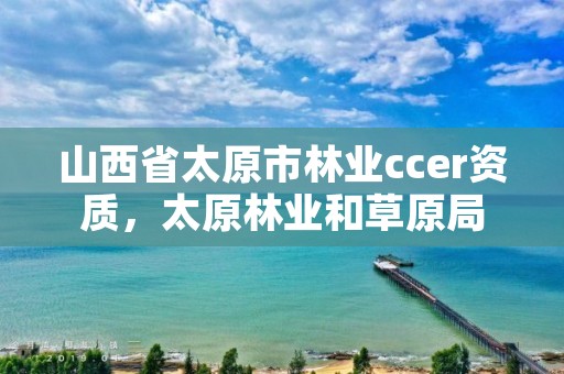 山西省太原市林业ccer资质,太原林业和草原局