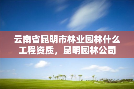 云南省昆明市林业园林什么工程资质,昆明园林公司
