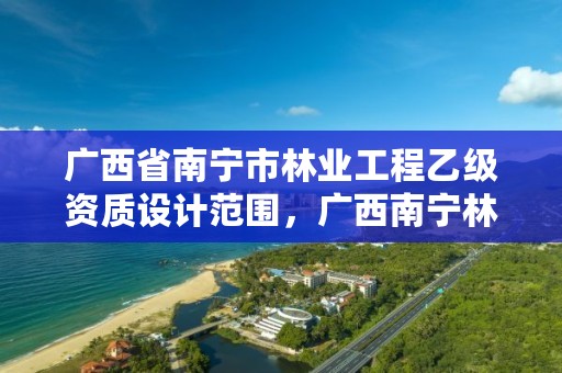 广西省南宁市林业工程乙级资质设计范围,广西南宁林业勘测设计院有限公司
