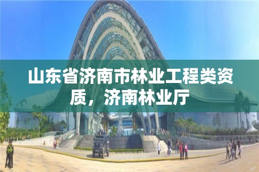 山东省济南市林业工程类资质,济南林业厅