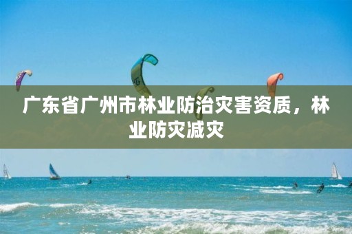 广东省广州市林业防治灾害资质，林业防灾减灾