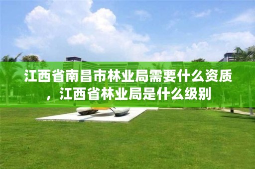 江西省南昌市林业局需要什么资质,江西省林业局是什么级别