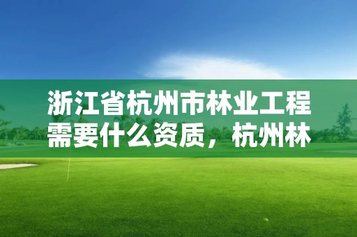 浙江省杭州市林业工程需要什么资质,杭州林业勘察设计院