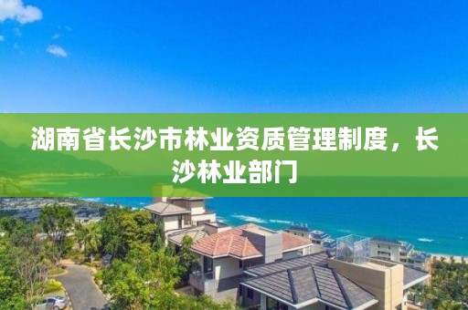 湖南省长沙市林业资质管理制度，长沙林业部门