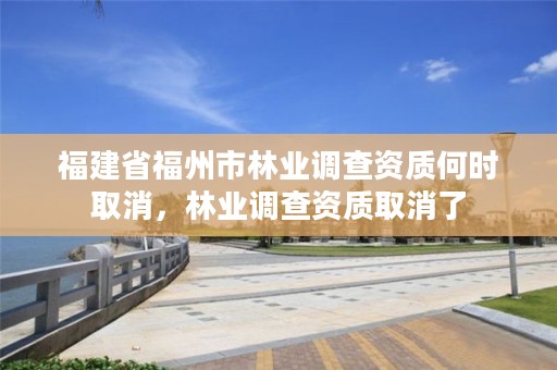 福建省福州市林业调查资质何时取消,林业调查资质取消了
