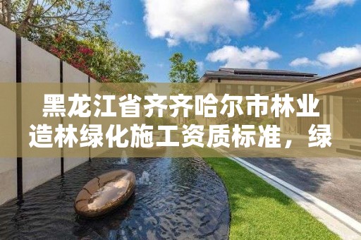 黑龙江省齐齐哈尔市林业造林绿化施工资质标准,绿化造林资质证书