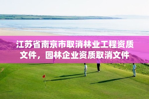 江苏省南京市取消林业工程资质文件,园林企业资质取消文件