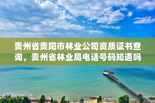 贵州省贵阳市林业公司资质证书查询,贵州省林业局电话号码知道吗