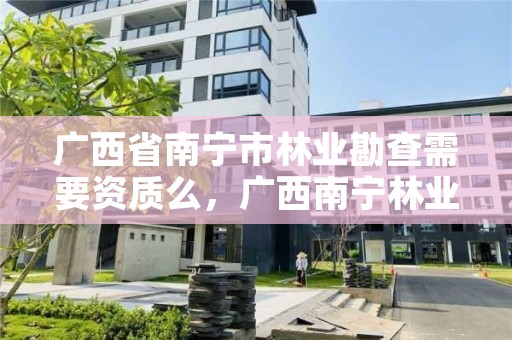 广西省南宁市林业勘查需要资质么,广西南宁林业勘测设计院