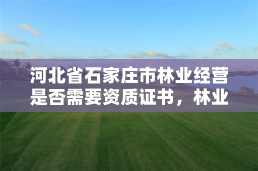 河北省石家庄市林业经营是否需要资质证书，林业资质管理办法