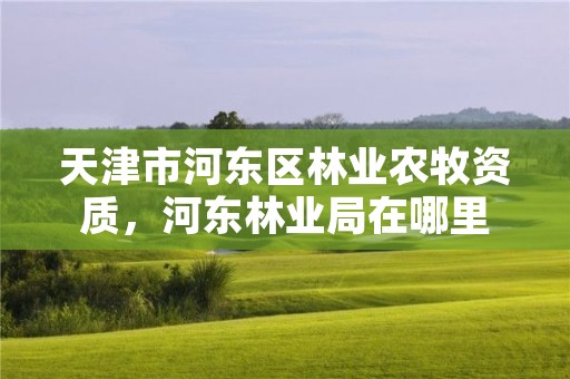 天津市河东区林业农牧资质,河东林业局在哪里