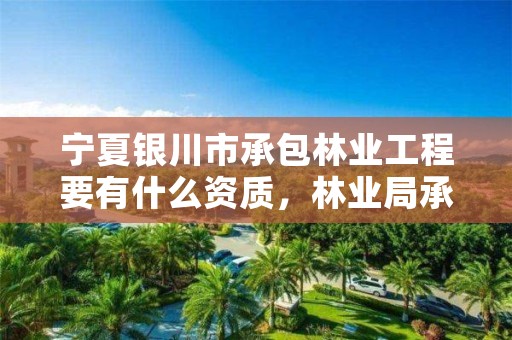 宁夏银川市承包林业工程要有什么资质,林业局承包林地