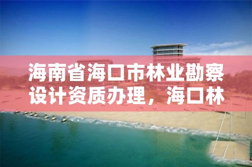 海南省海口市林业勘察设计资质办理,海口林业总公司