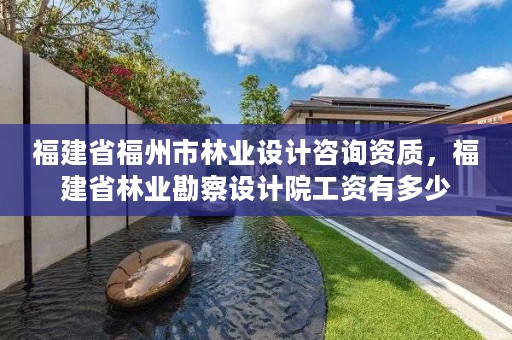 福建省福州市林业设计咨询资质,福建省林业勘察设计院工资有多少