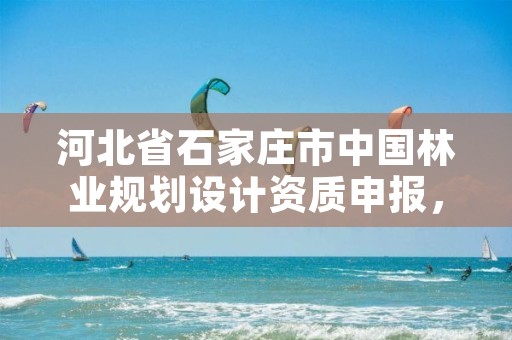 河北省石家庄市中国林业规划设计资质申报，中国林业规划院