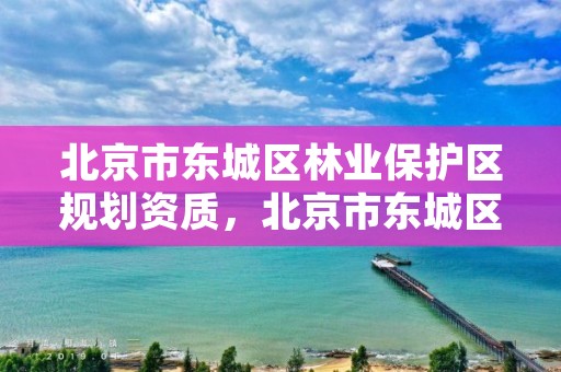 北京市东城区林业保护区规划资质，北京市东城区林业保护区规划资质查询