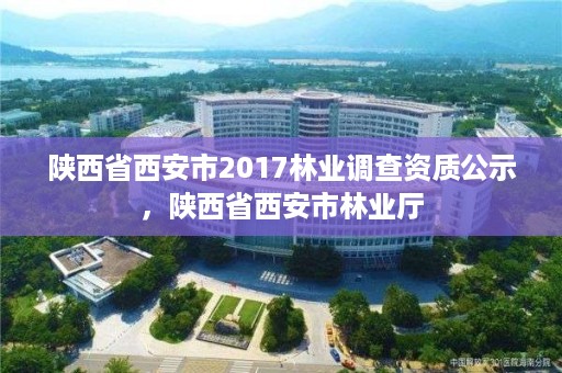 陕西省西安市2017林业调查资质公示,陕西省西安市林业厅