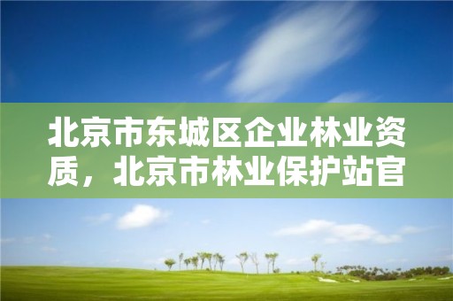 北京市东城区企业林业资质，北京市林业保护站官网