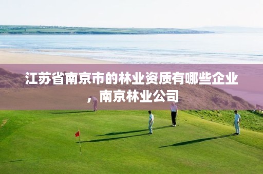 江苏省南京市的林业资质有哪些企业,南京林业公司