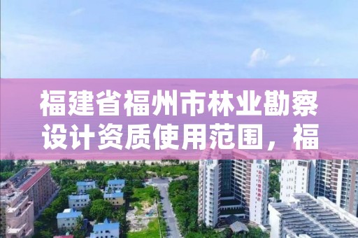 福建省福州市林业勘察设计资质使用范围,福建省林业勘察设计院电话
