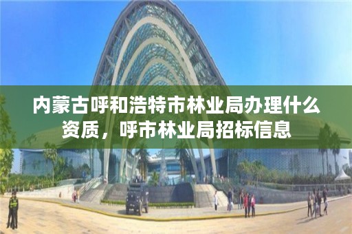 内蒙古呼和浩特市林业局办理什么资质,呼市林业局招标信息