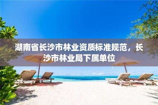 湖南省长沙市林业资质标准规范，长沙市林业局下属单位
