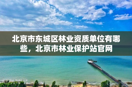 北京市东城区林业资质单位有哪些，北京市林业保护站官网