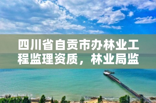 四川省自贡市办林业工程监理资质,林业局监理
