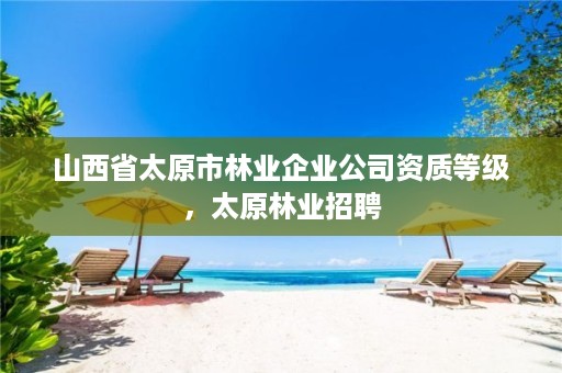 山西省太原市林业企业公司资质等级,太原林业招聘