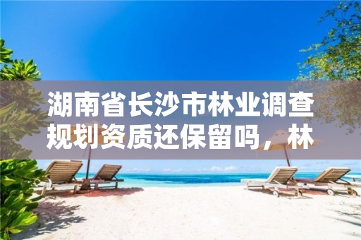 湖南省长沙市林业调查规划资质还保留吗，林业调查规划资质查询