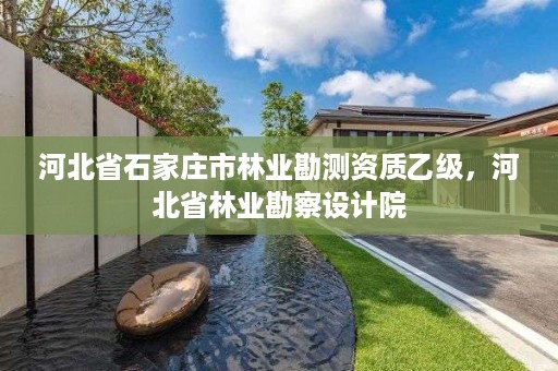 河北省石家庄市林业勘测资质乙级，河北省林业勘察设计院