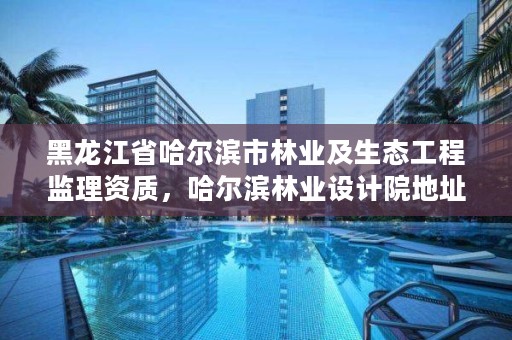 黑龙江省哈尔滨市林业及生态工程监理资质,哈尔滨林业设计院地址