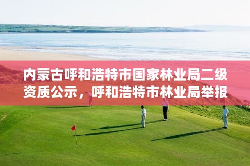 内蒙古呼和浩特市国家林业局二级资质公示,呼和浩特市林业局举报电话