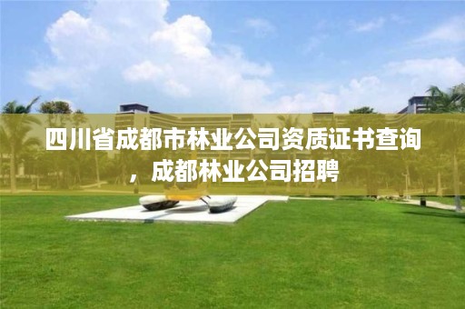 四川省成都市林业公司资质证书查询,成都林业公司招聘
