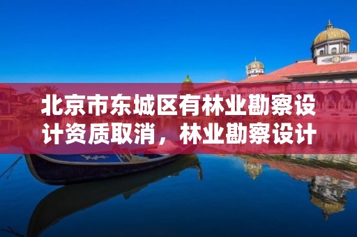 北京市东城区有林业勘察设计资质取消，林业勘察设计院是什么单位
