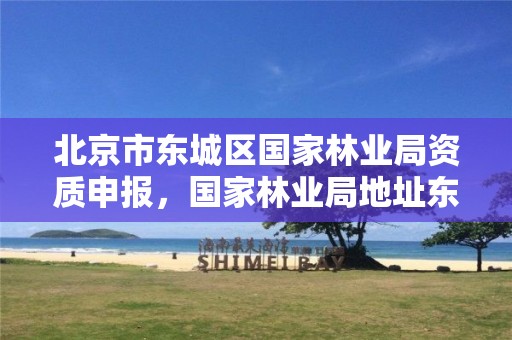 北京市东城区国家林业局资质申报，国家林业局地址东城区和平里东街18号