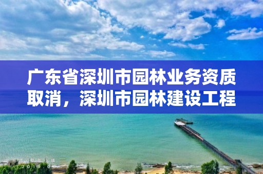 广东省深圳市园林业务资质取消，深圳市园林建设工程有限公司