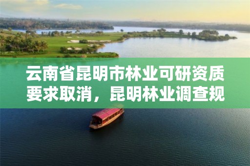 云南省昆明市林业可研资质要求取消,昆明林业调查规划设计院