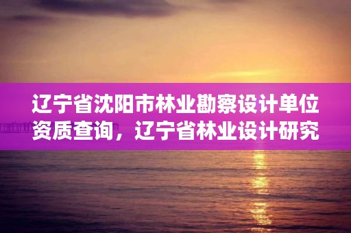 辽宁省沈阳市林业勘察设计单位资质查询,辽宁省林业设计研究院