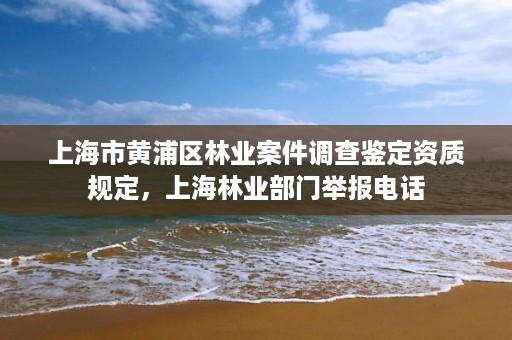 上海市黄浦区林业案件调查鉴定资质规定,上海林业部门举报电话