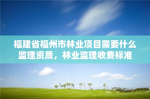 福建省福州市林业项目需要什么监理资质,林业监理收费标准
