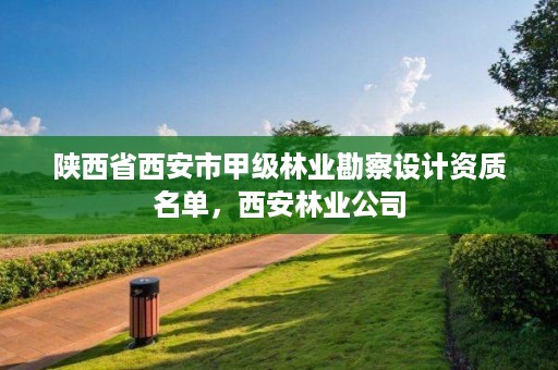 陕西省西安市甲级林业勘察设计资质名单,西安林业公司