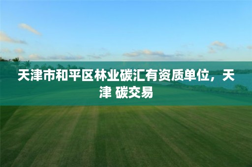 天津市和平区林业碳汇有资质单位,天津 碳交易