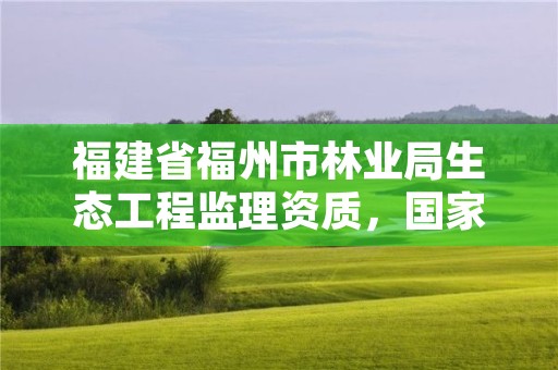 福建省福州市林业局生态工程监理资质,国家林业局驻福州森林资源监督专员办事处