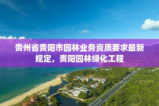 贵州省贵阳市园林业务资质要求最新规定,贵阳园林绿化工程