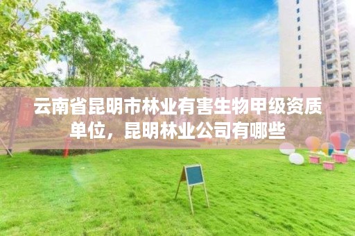 云南省昆明市林业有害生物甲级资质单位,昆明林业公司有哪些